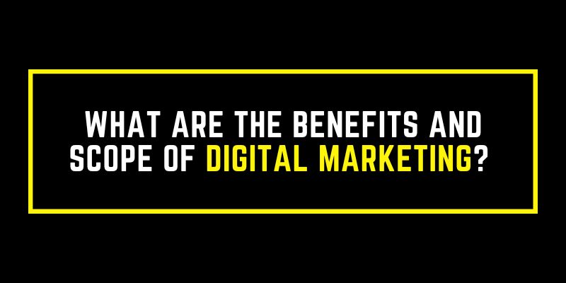 What are the Benefits and Scope of Digital Marketing?